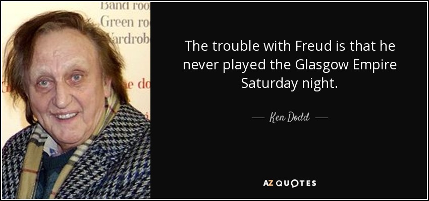 The trouble with Freud is that he never played the Glasgow Empire Saturday night. - Ken Dodd