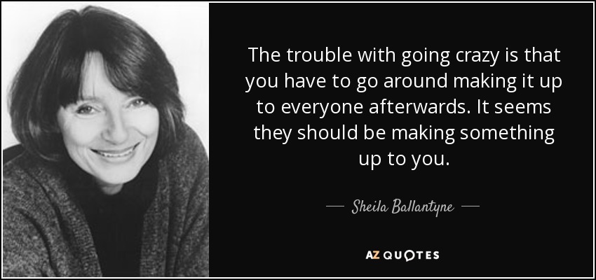 The trouble with going crazy is that you have to go around making it up to everyone afterwards. It seems they should be making something up to you. - Sheila Ballantyne