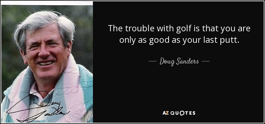 The trouble with golf is that you are only as good as your last putt. - Doug Sanders