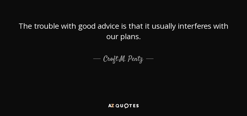 The trouble with good advice is that it usually interferes with our plans. - Croft M. Pentz