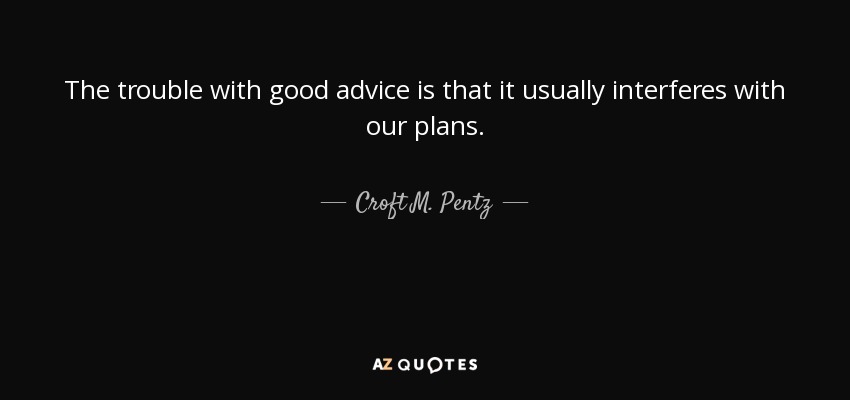 The trouble with good advice is that it usually interferes with our plans. - Croft M. Pentz