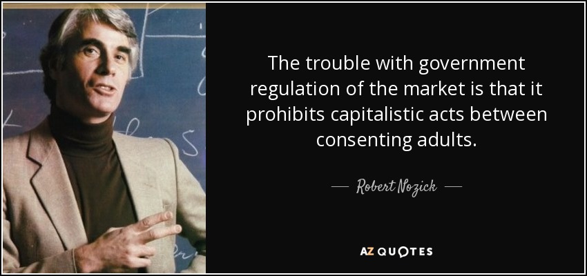 The trouble with government regulation of the market is that it prohibits capitalistic acts between consenting adults. - Robert Nozick