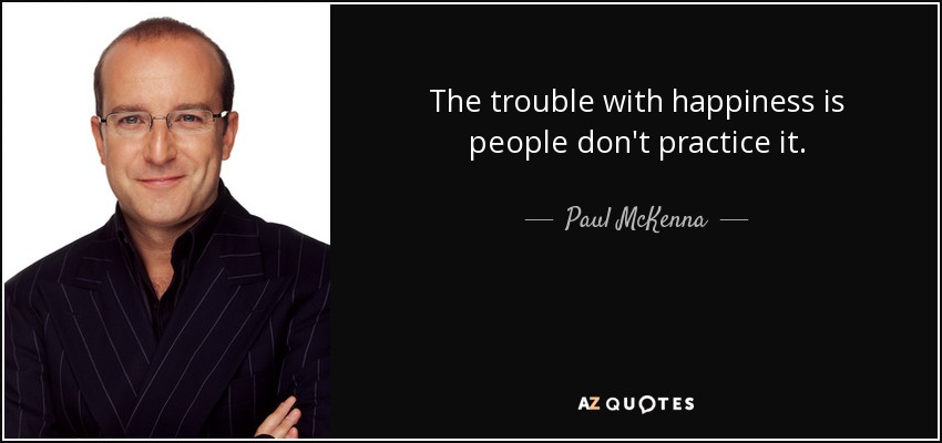 The trouble with happiness is people don't practice it. - Paul McKenna