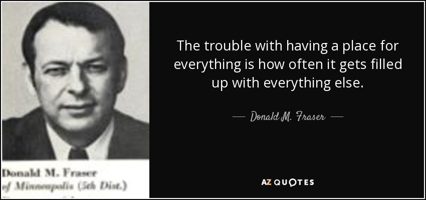 The trouble with having a place for everything is how often it gets filled up with everything else. - Donald M. Fraser
