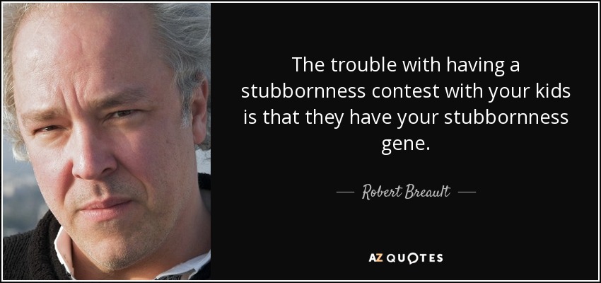 The trouble with having a stubbornness contest with your kids is that they have your stubbornness gene. - Robert Breault