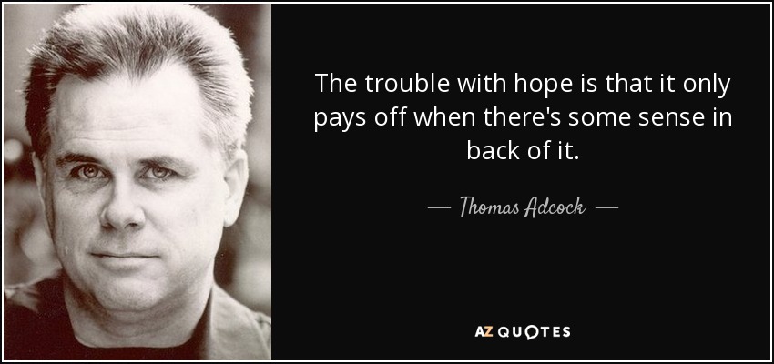 The trouble with hope is that it only pays off when there's some sense in back of it. - Thomas Adcock
