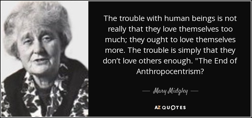 The trouble with human beings is not really that they love themselves too much; they ought to love themselves more. The trouble is simply that they don’t love others enough. 