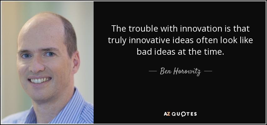 The trouble with innovation is that truly innovative ideas often look like bad ideas at the time. - Ben Horowitz