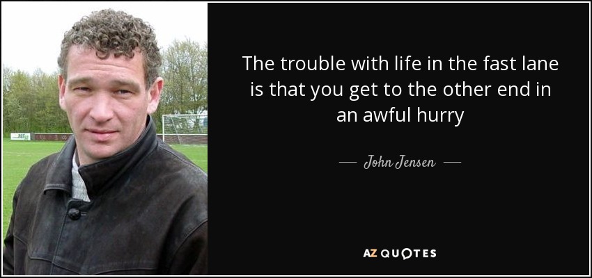 The trouble with life in the fast lane is that you get to the other end in an awful hurry - John Jensen
