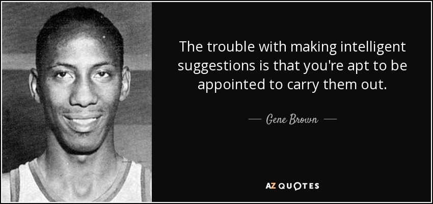 The trouble with making intelligent suggestions is that you're apt to be appointed to carry them out. - Gene Brown