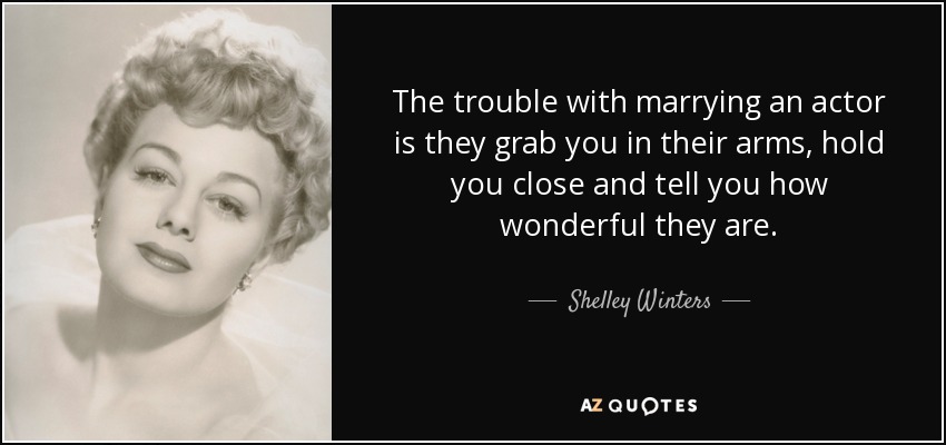 The trouble with marrying an actor is they grab you in their arms, hold you close and tell you how wonderful they are. - Shelley Winters