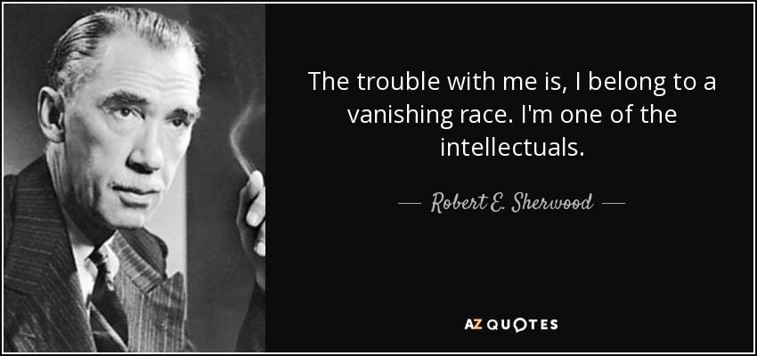 The trouble with me is, I belong to a vanishing race. I'm one of the intellectuals. - Robert E. Sherwood