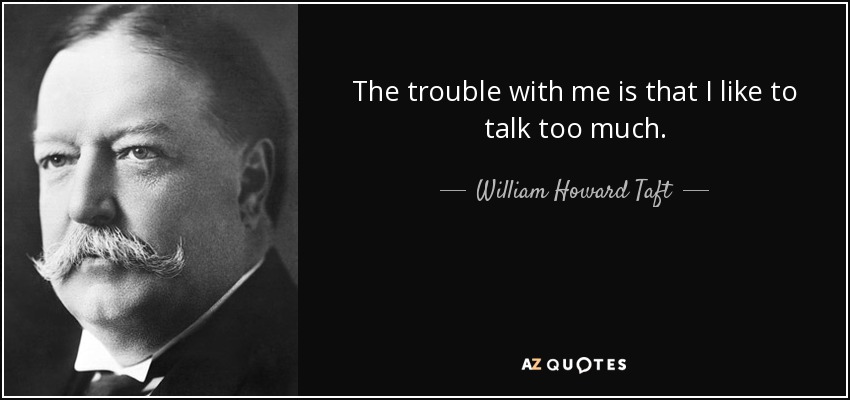The trouble with me is that I like to talk too much. - William Howard Taft