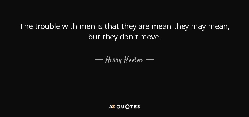 The trouble with men is that they are mean-they may mean, but they don't move. - Harry Hooton