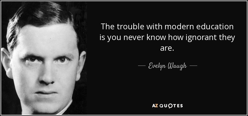 The trouble with modern education is you never know how ignorant they are. - Evelyn Waugh
