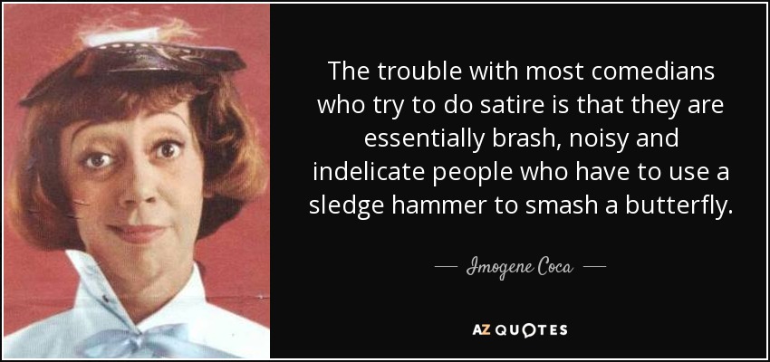 The trouble with most comedians who try to do satire is that they are essentially brash, noisy and indelicate people who have to use a sledge hammer to smash a butterfly. - Imogene Coca