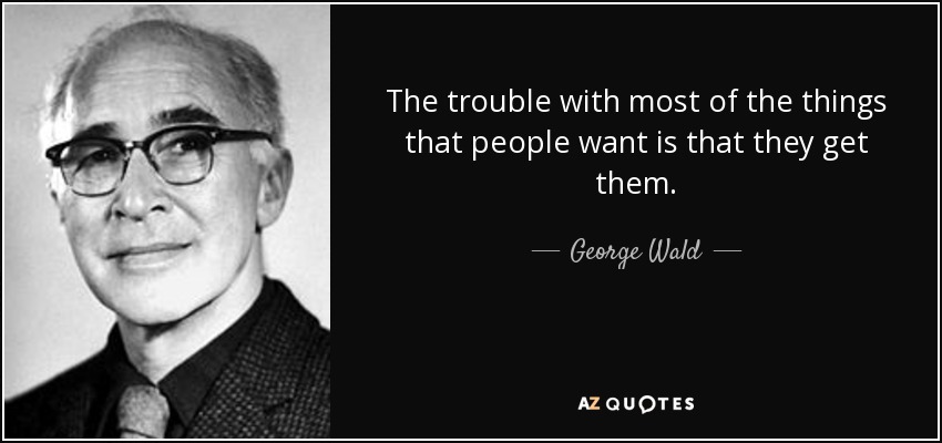 The trouble with most of the things that people want is that they get them. - George Wald