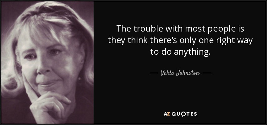 The trouble with most people is they think there's only one right way to do anything. - Velda Johnston