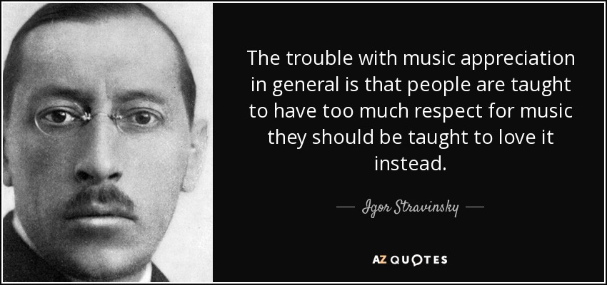 The trouble with music appreciation in general is that people are taught to have too much respect for music they should be taught to love it instead. - Igor Stravinsky