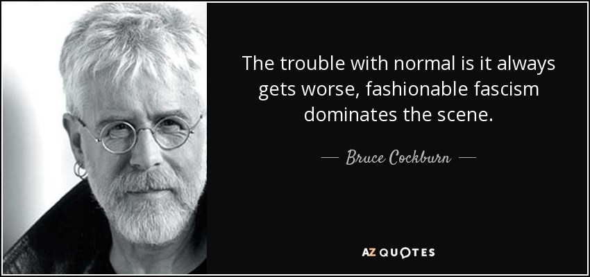 The trouble with normal is it always gets worse, fashionable fascism dominates the scene. - Bruce Cockburn