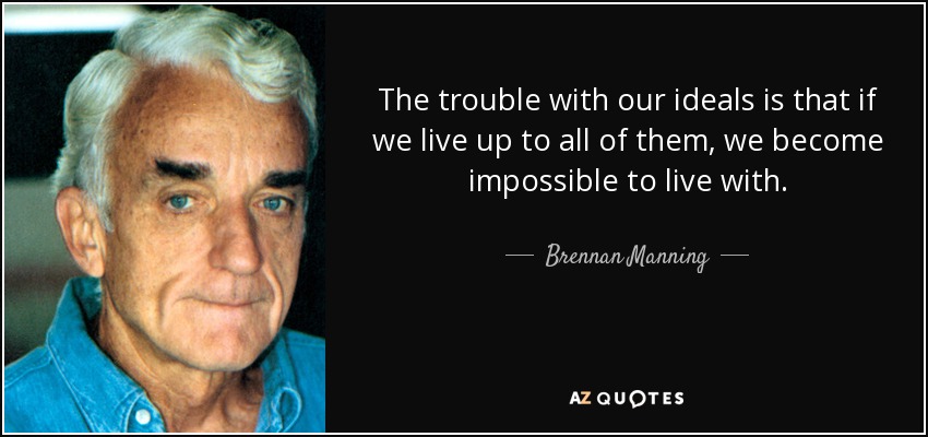 The trouble with our ideals is that if we live up to all of them, we become impossible to live with. - Brennan Manning