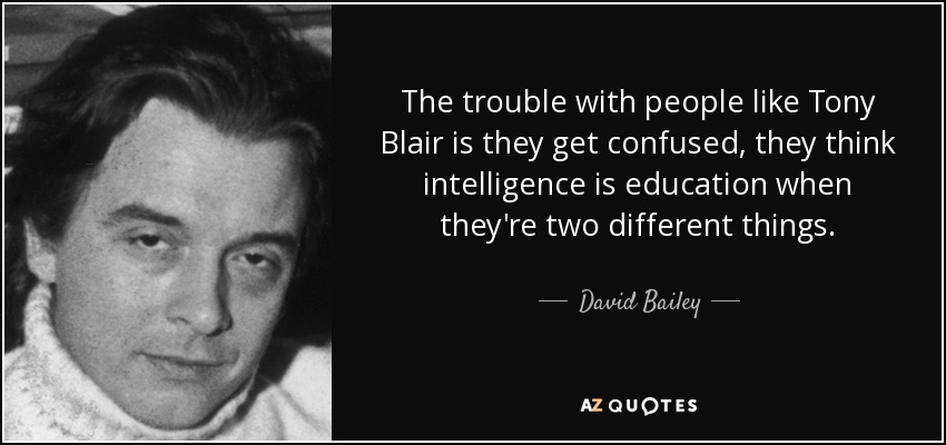 The trouble with people like Tony Blair is they get confused, they think intelligence is education when they're two different things. - David Bailey