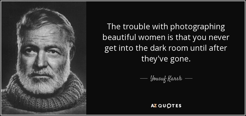 The trouble with photographing beautiful women is that you never get into the dark room until after they've gone. - Yousuf Karsh