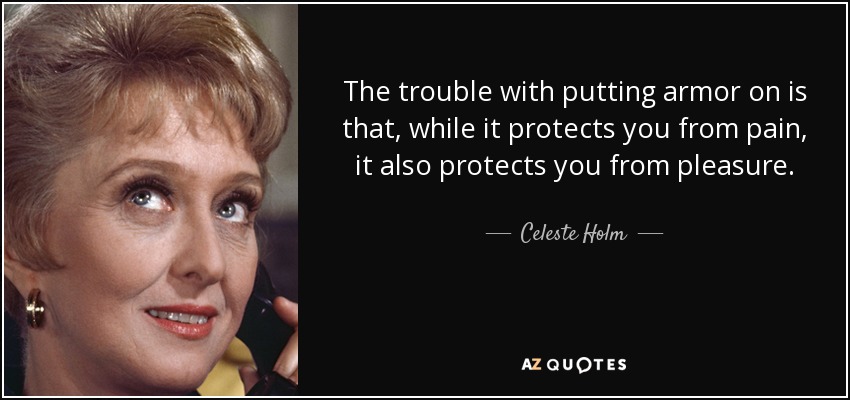 The trouble with putting armor on is that, while it protects you from pain, it also protects you from pleasure. - Celeste Holm