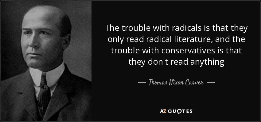 The trouble with radicals is that they only read radical literature, and the trouble with conservatives is that they don't read anything - Thomas Nixon Carver