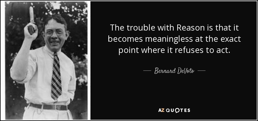 The trouble with Reason is that it becomes meaningless at the exact point where it refuses to act. - Bernard DeVoto