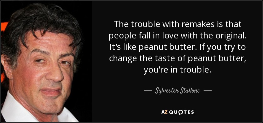 The trouble with remakes is that people fall in love with the original. It's like peanut butter. If you try to change the taste of peanut butter, you're in trouble. - Sylvester Stallone