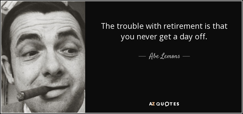 The trouble with retirement is that you never get a day off. - Abe Lemons