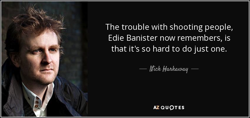 The trouble with shooting people, Edie Banister now remembers, is that it's so hard to do just one. - Nick Harkaway