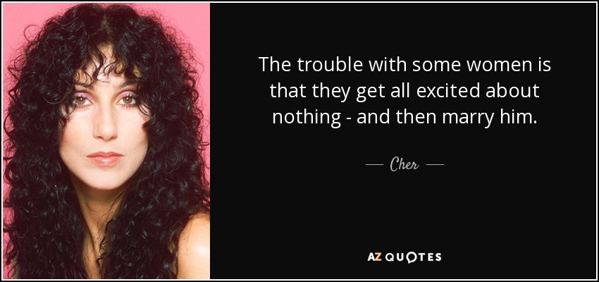 The trouble with some women is that they get all excited about nothing - and then marry him. - Cher
