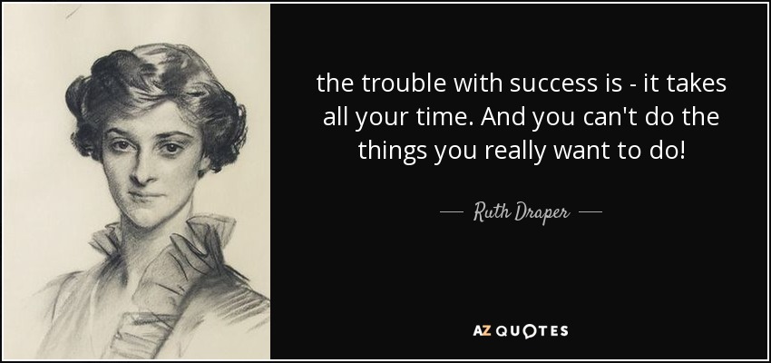 the trouble with success is - it takes all your time. And you can't do the things you really want to do! - Ruth Draper