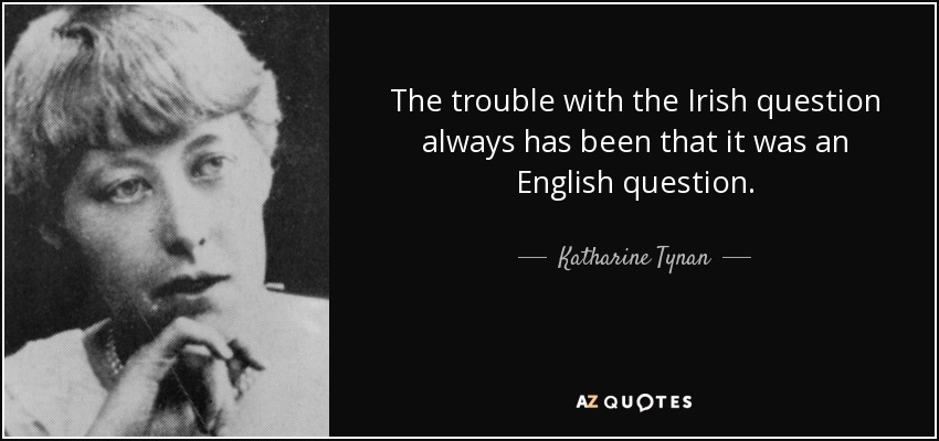 The trouble with the Irish question always has been that it was an English question. - Katharine Tynan