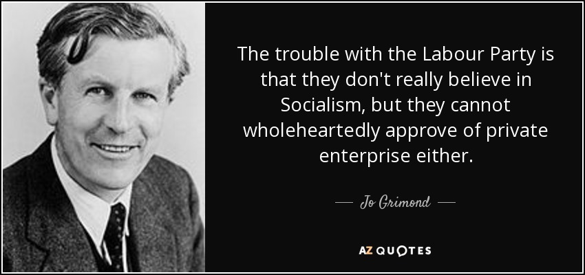 The trouble with the Labour Party is that they don't really believe in Socialism, but they cannot wholeheartedly approve of private enterprise either. - Jo Grimond