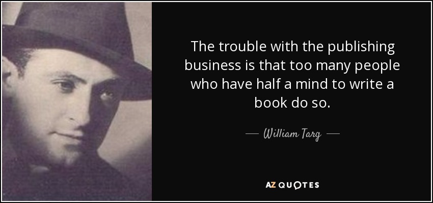 The trouble with the publishing business is that too many people who have half a mind to write a book do so. - William Targ
