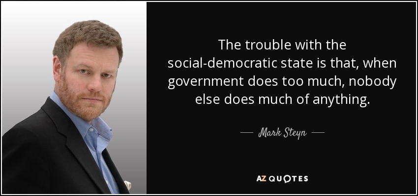 The trouble with the social-democratic state is that, when government does too much, nobody else does much of anything. - Mark Steyn