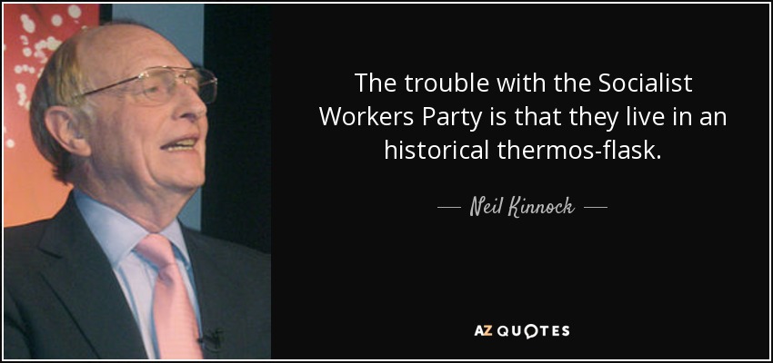 The trouble with the Socialist Workers Party is that they live in an historical thermos-flask. - Neil Kinnock