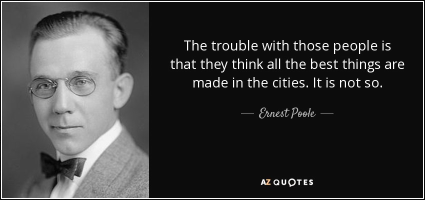 The trouble with those people is that they think all the best things are made in the cities. It is not so. - Ernest Poole