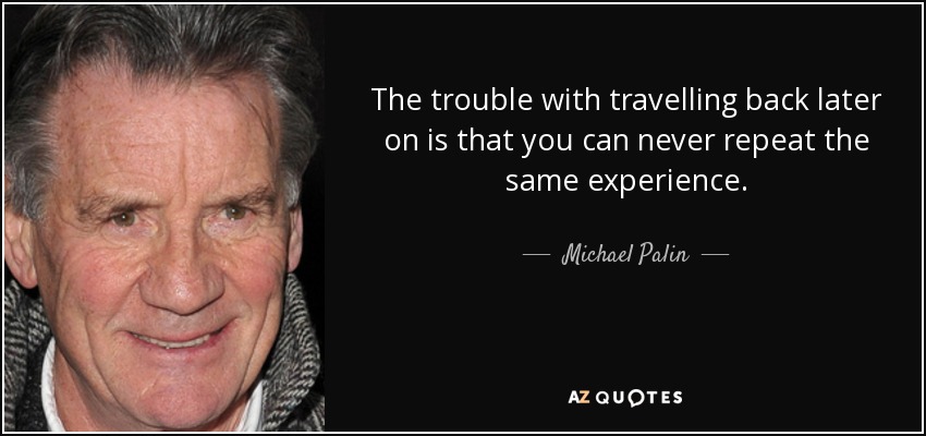 The trouble with travelling back later on is that you can never repeat the same experience. - Michael Palin