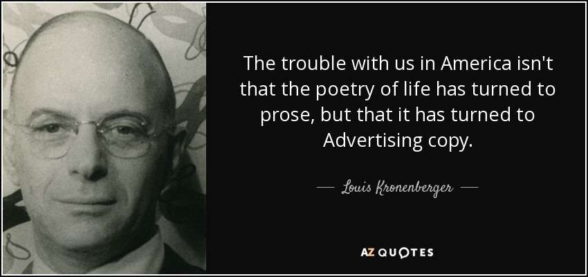 The trouble with us in America isn't that the poetry of life has turned to prose, but that it has turned to Advertising copy. - Louis Kronenberger