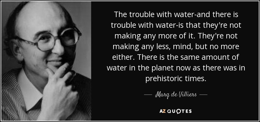 The trouble with water-and there is trouble with water-is that they're not making any more of it. They're not making any less, mind, but no more either. There is the same amount of water in the planet now as there was in prehistoric times. - Marq de Villiers