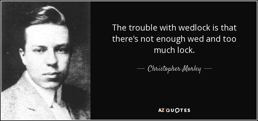 The trouble with wedlock is that there's not enough wed and too much lock. - Christopher Morley