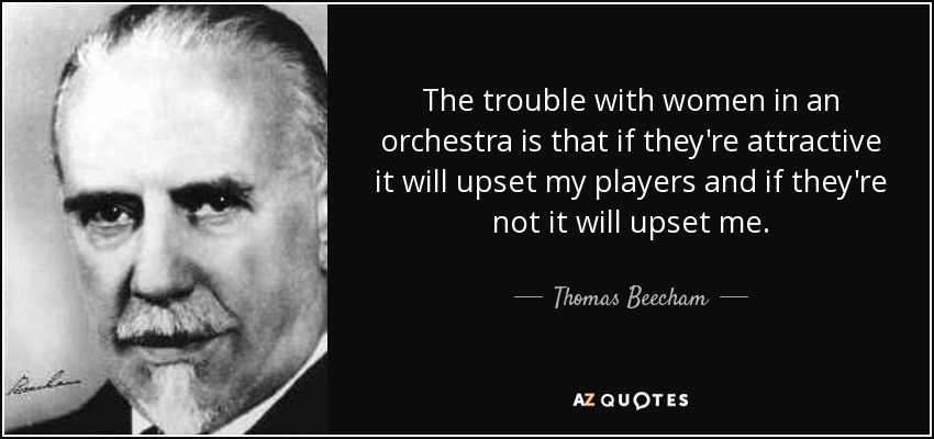 The trouble with women in an orchestra is that if they're attractive it will upset my players and if they're not it will upset me. - Thomas Beecham
