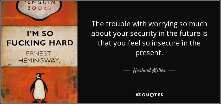The trouble with worrying so much about your security in the future is that you feel so insecure in the present. - Harland Miller