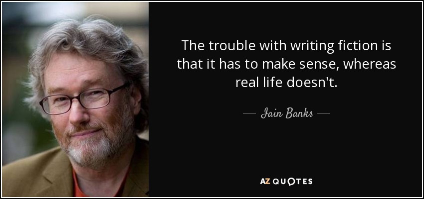 The trouble with writing fiction is that it has to make sense, whereas real life doesn't. - Iain Banks