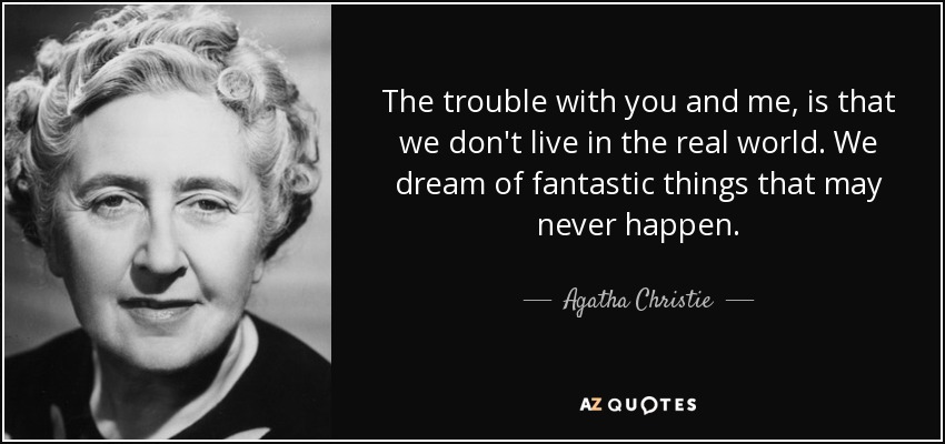 The trouble with you and me, is that we don't live in the real world. We dream of fantastic things that may never happen. - Agatha Christie