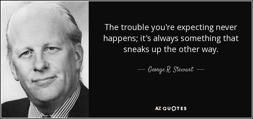 The trouble you're expecting never happens; it's always something that sneaks up the other way. - George R. Stewart